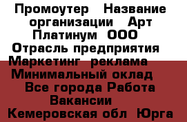 Промоутер › Название организации ­ Арт Платинум, ООО › Отрасль предприятия ­ Маркетинг, реклама, PR › Минимальный оклад ­ 1 - Все города Работа » Вакансии   . Кемеровская обл.,Юрга г.